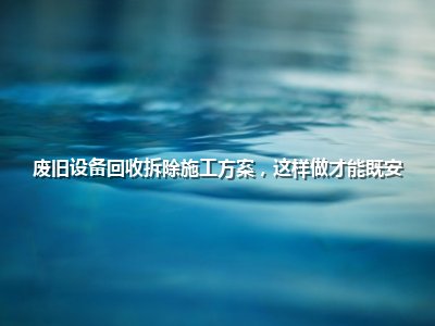 废旧设备回收拆除施工方案，这样做才能既安