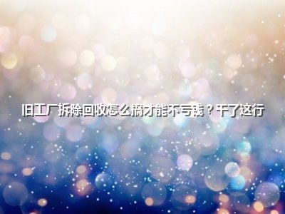 旧工厂拆除回收怎么搞才能不亏钱？干了这行