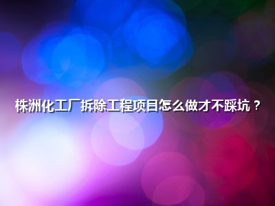 <strong>株洲化工厂拆除工程项目怎么做才不踩坑？</strong>