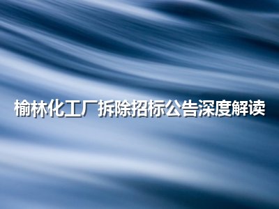 <strong>榆林化工厂拆除招标公告深度解读</strong>