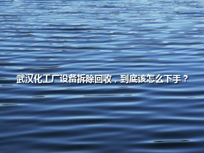 <strong>武汉化工厂设备拆除回收，到底该怎么下手？</strong>