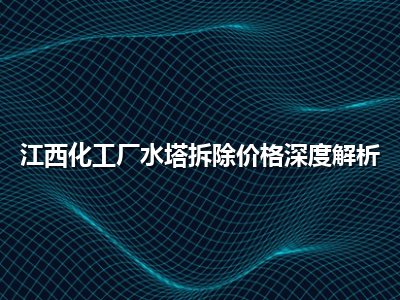 江西化工厂水塔拆除价格深度解析