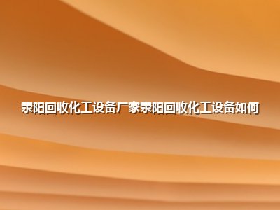 <strong>荥阳回收化工设备厂家荥阳回收化工设备如何</strong>