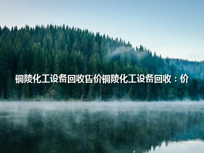 <strong>铜陵化工设备回收售价铜陵化工设备回收：价</strong>