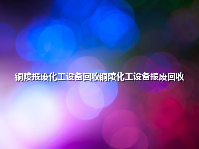 铜陵报废化工设备回收铜陵化工设备报废回收