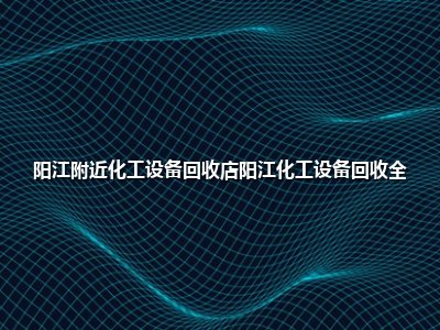 <strong>阳江附近化工设备回收店阳江化工设备回收全</strong>