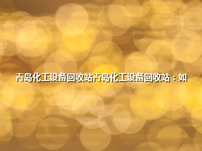 <strong>青岛化工设备回收站青岛化工设备回收站：如</strong>