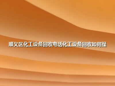 <strong>顺义区化工设备回收电话化工设备回收如何操</strong>